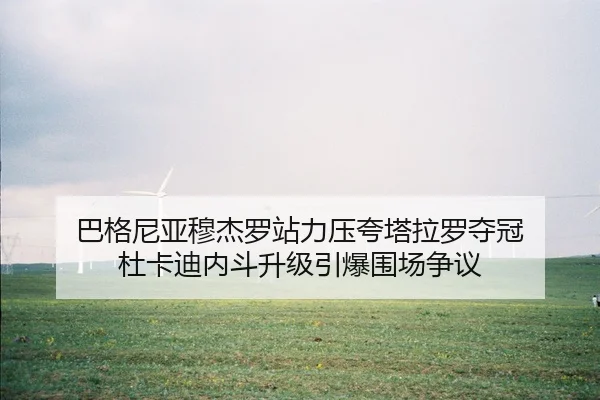 巴格尼亚穆杰罗站力压夸塔拉罗夺冠 杜卡迪内斗升级引爆围场争议