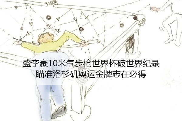 盛李豪10米气步枪世界杯破世界纪录 瞄准洛杉矶奥运金牌志在必得