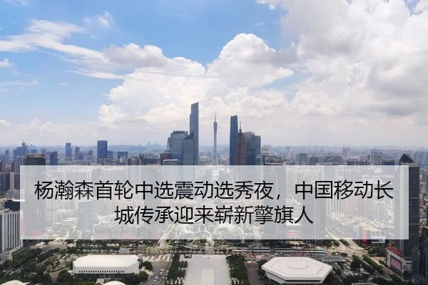 杨瀚森首轮中选震动选秀夜，中国移动长城传承迎来崭新擎旗人 | yaxin